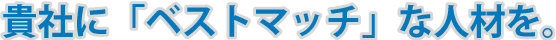 貴社に「ベストマッチ」な人材を。